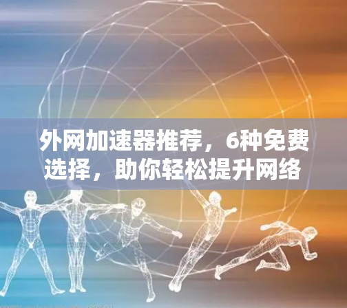外网加速器推荐，6种免费选择，助你轻松提升网络速度