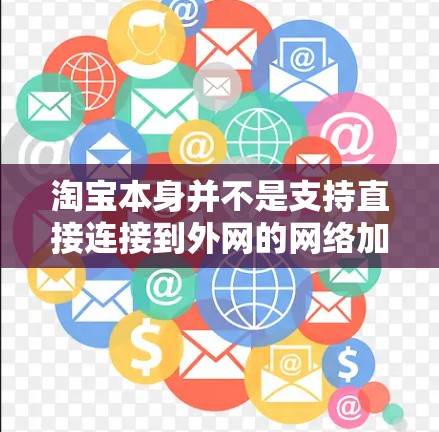 淘宝本身并不是支持直接连接到外网的网络加速器,它主要提供中文网站的访问。如果需要在其他地方访问淘宝,通常可以通过以下方法实现 淘宝本身并不是支持直接连接到外网的网络加速器,它主要提供中文网站的访问。如果需要在其他地方访问淘宝,通常可以通过以下方法实现