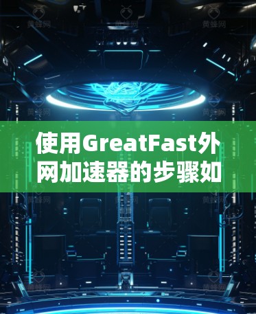 使用GreatFast外网加速器的步骤如下 使用GreatFast外网加速器的步骤如下