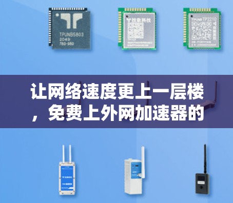 让网络速度更上一层楼,免费上外网加速器的实用指南 让网络速度更上一层楼,免费上外网加速器的实用指南