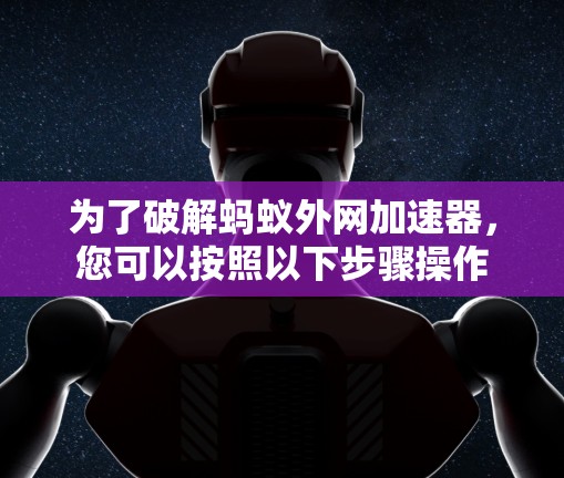 为了破解蚂蚁外网加速器,您可以按照以下步骤操作 为了破解蚂蚁外网加速器,您可以按照以下步骤操作