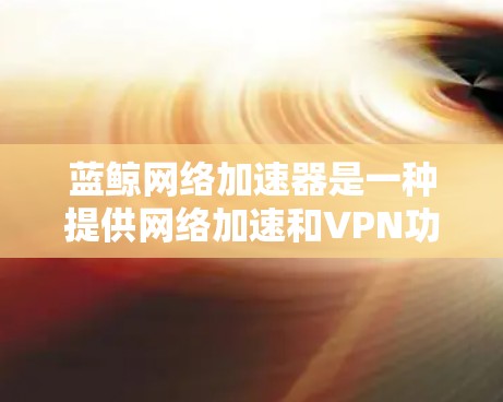 蓝鲸网络加速器是一种提供网络加速和VPN功能的工具,通常支持在不同设备和平台上的使用。如果你指的是蓝鲸网络加速器的外网功能,可能是指它在某些特定平台或应用中支持VPN连接 蓝鲸网络加速器是一种提供网络加速和VPN功能的工具,通常支持在不同设备和平台上的使用。如果你指的是蓝鲸网络加速器的外网功能,可能是指它在某些特定平台或应用中支持VPN连接