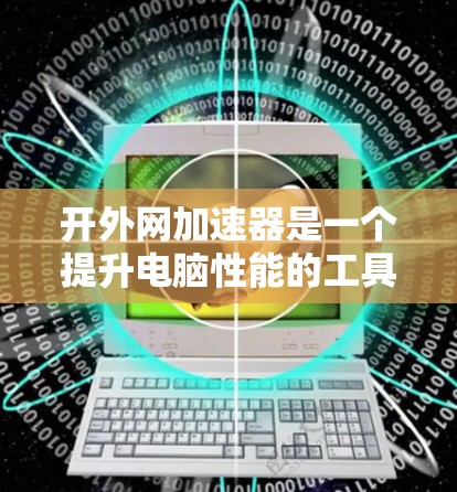 开外网加速器是一个提升电脑性能的工具，通常需要按照以下步骤操作