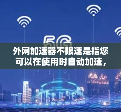 外网加速器不限速是指您可以在使用时自动加速，无需手动设置速度。以下是一些适合您的工具推荐，它们通常免费且功能全面