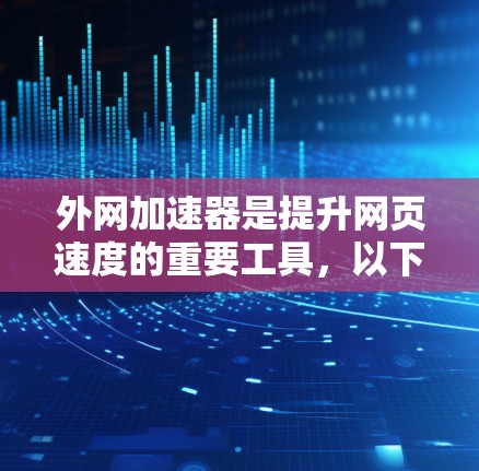 外网加速器是提升网页速度的重要工具，以下是一些常用的外网加速器及其特点，供您参考