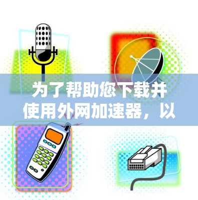 为了帮助您下载并使用外网加速器,以下是一个清晰的步骤指南 为了帮助您下载并使用外网加速器,以下是一个清晰的步骤指南