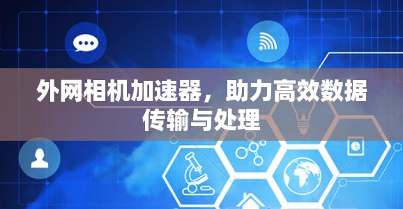 外网相机加速器,助力高效数据传输与处理 外网相机加速器,助力高效数据传输与处理