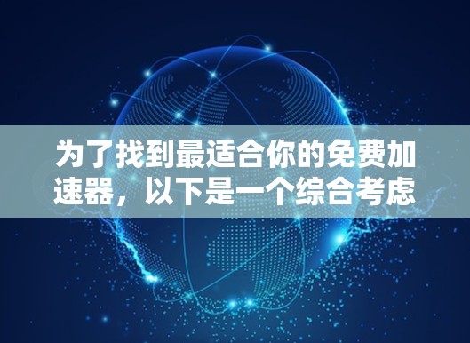 为了找到最适合你的免费加速器,以下是一个综合考虑的步骤和推荐 为了找到最适合你的免费加速器,以下是一个综合考虑的步骤和推荐