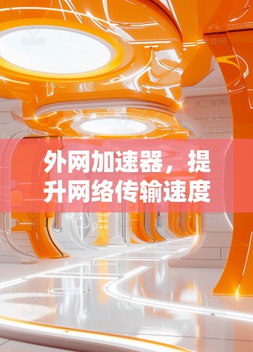 外网加速器,提升网络传输速度的关键工具 外网加速器,提升网络传输速度的关键工具