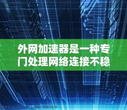 外网加速器是一种专门处理网络连接不稳定、速度慢、加密慢等情况的工具，帮助用户更快、更安全地使用网络。以下是一些推荐的外网加速器，涵盖不同的需求和用途