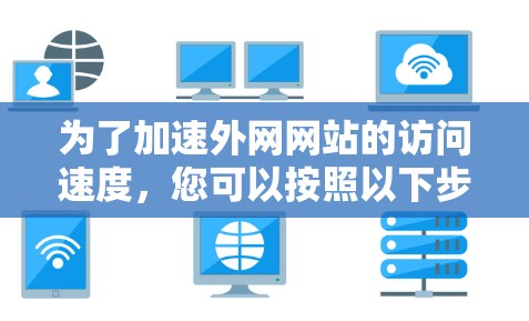 为了加速外网网站的访问速度,您可以按照以下步骤进行 为了加速外网网站的访问速度,您可以按照以下步骤进行