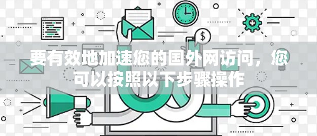 要有效地加速您的国外网访问,您可以按照以下步骤操作 要有效地加速您的国外网访问,您可以按照以下步骤操作