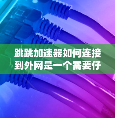 跳跳加速器如何连接到外网是一个需要仔细操作的过程，具体步骤可能因加速器的设置和功能而异。以下是一个系统化的指南，帮助您理解如何使用跳跳加速器连接到外部网络