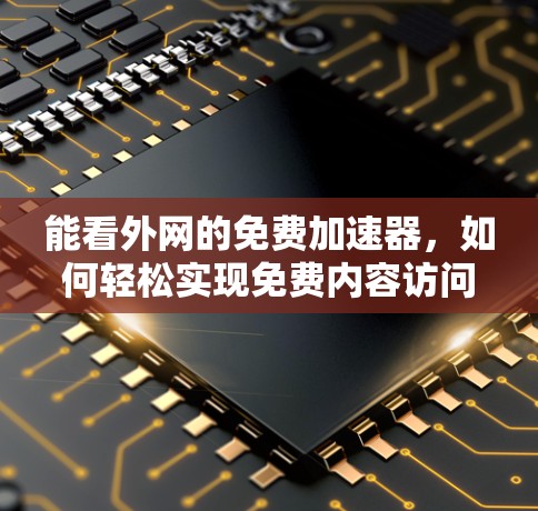 能看外网的免费加速器,如何轻松实现免费内容访问 能看外网的免费加速器,如何轻松实现免费内容访问