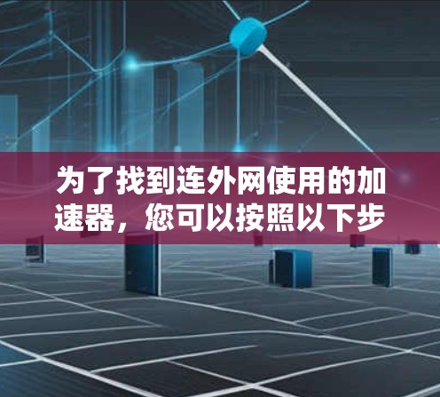 为了找到连外网使用的加速器,您可以按照以下步骤进行 为了找到连外网使用的加速器,您可以按照以下步骤进行