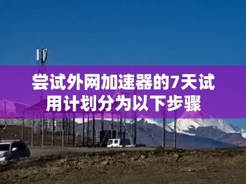 尝试外网加速器的7天试用计划分为以下步骤 尝试外网加速器的7天试用计划分为以下步骤