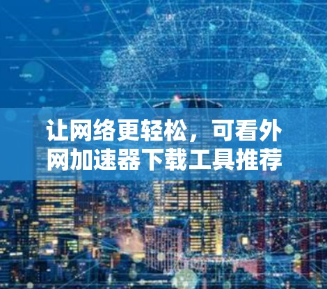让网络更轻松，可看外网加速器下载工具推荐