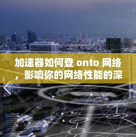 加速器如何登 onto 网络，影响你的网络性能的深层原因