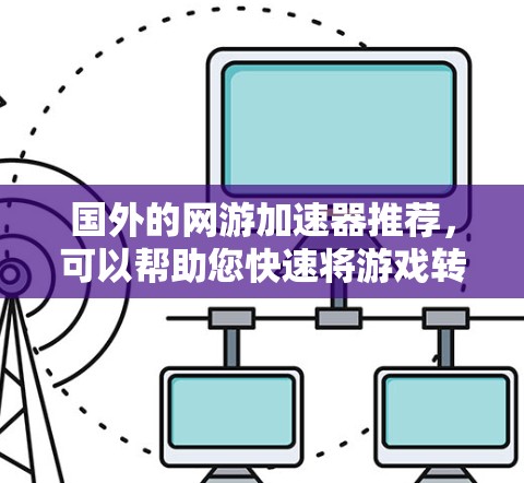 国外的网游加速器推荐,可以帮助您快速将游戏转换为流畅运行的版本,避免延迟等问题。以下是一些知名的国外网游加速器推荐 国外的网游加速器推荐,可以帮助您快速将游戏转换为流畅运行的版本,避免延迟等问题。以下是一些知名的国外网游加速器推荐