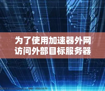 为了使用加速器外网访问外部目标服务器,按照以下步骤操作 为了使用加速器外网访问外部目标服务器,按照以下步骤操作