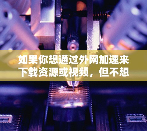 如果你想通过外网加速来下载资源或视频,但不想花太多时间或金钱购买外网加速器,下面是一些免费的解决方案,虽然可能无法满足所有需求,但可以帮助你快速下载部分资源 如果你想通过外网加速来下载资源或视频,但不想花太多时间或金钱购买外网加速器,下面是一些免费的解决方案,虽然可能无法满足所有需求,但可以帮助你快速下载部分资源