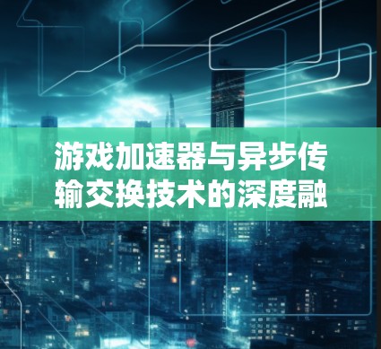 游戏加速器与异步传输交换技术的深度融合研究