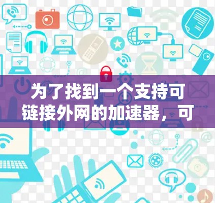 为了找到一个支持可链接外网的加速器，可以按照以下步骤进行