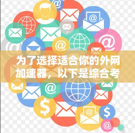 为了选择适合你的外网加速器,以下是综合考虑的因素和建议 为了选择适合你的外网加速器,以下是综合考虑的因素和建议