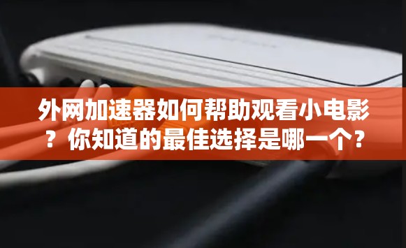 外网加速器如何帮助观看小电影？你知道的最佳选择是哪一个？