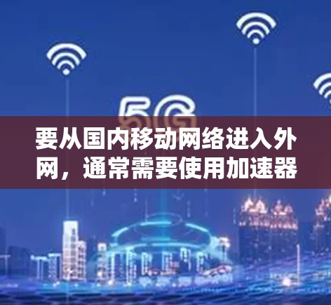 要从国内移动网络进入外网，通常需要使用加速器来提升数据传输速度，以便连接到你的公司宽带。以下是一些常见的加速器和如何使用它们