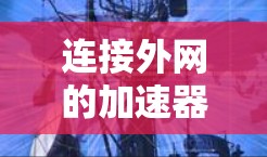 连接外网的加速器免费使用指南 连接外网的加速器免费使用指南