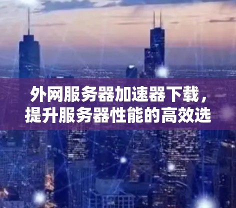 外网服务器加速器下载，提升服务器性能的高效选择