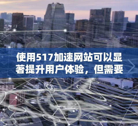 使用517加速网站可以显著提升用户体验，但需要仔细理解其功能和设置。以下是详细的步骤指南