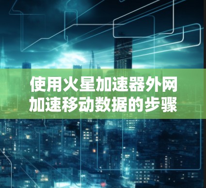 使用火星加速器外网加速移动数据的步骤如下