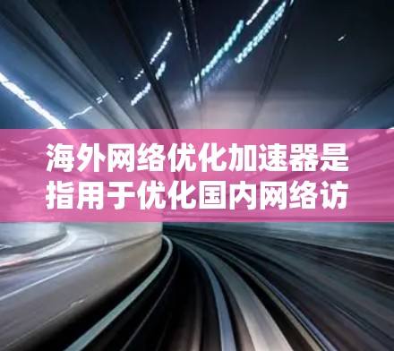 海外网络优化加速器是指用于优化国内网络访问速度的工具，通常用于解决国际间网络连接速度不畅的问题。以下是一些常用的海外网络优化加速器及其特点