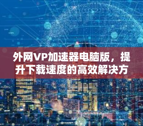 外网VP加速器电脑版，提升下载速度的高效解决方案