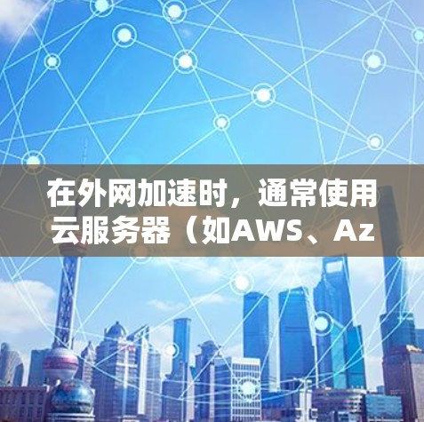 在外网加速时，通常使用云服务器（如AWS、Azure、GCP等）或直接访问外部服务器来加速访问外部资源。以下是几种常见方法和工具供参考