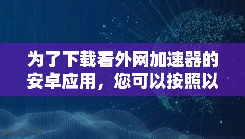 为了下载看外网加速器的安卓应用,您可以按照以下步骤进行 为了下载看外网加速器的安卓应用,您可以按照以下步骤进行