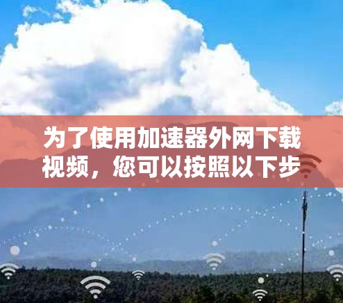 为了使用加速器外网下载视频,您可以按照以下步骤操作 为了使用加速器外网下载视频,您可以按照以下步骤操作