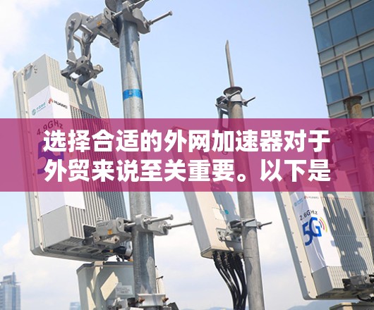 选择合适的外网加速器对于外贸来说至关重要。以下是一些详细的步骤指南,帮助你更好地选择和使用外网加速器 选择合适的外网加速器对于外贸来说至关重要。以下是一些详细的步骤指南,帮助你更好地选择和使用外网加速器