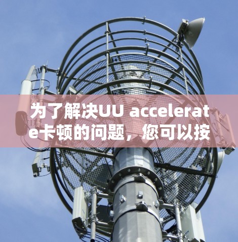 为了解决UU accelerate卡顿的问题，您可以按照以下步骤进行排查和解决