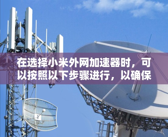 在选择小米外网加速器时，可以按照以下步骤进行，以确保选择一个适合自己的软件