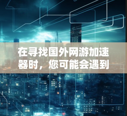 在寻找国外网游加速器时,您可能会遇到一些问题,例如是否可以免费使用,或者是否需要付费。以下是一些综合考虑的因素和建议 在寻找国外网游加速器时,您可能会遇到一些问题,例如是否可以免费使用,或者是否需要付费。以下是一些综合考虑的因素和建议