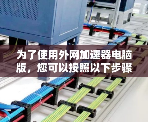 为了使用外网加速器电脑版,您可以按照以下步骤操作 为了使用外网加速器电脑版,您可以按照以下步骤操作