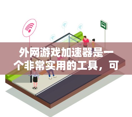 外网游戏加速器是一个非常实用的工具，可以帮助你在有外网的情况下，提升游戏体验。以下是一些推荐的外网游戏加速器及其特点，供你参考