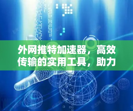外网推特加速器,高效传输的实用工具,助力您的网络体验 外网推特加速器,高效传输的实用工具,助力您的网络体验