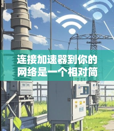 连接加速器到你的网络是一个相对简单的过程,但为了确保顺利,建议遵循以下步骤 连接加速器到你的网络是一个相对简单的过程,但为了确保顺利,建议遵循以下步骤