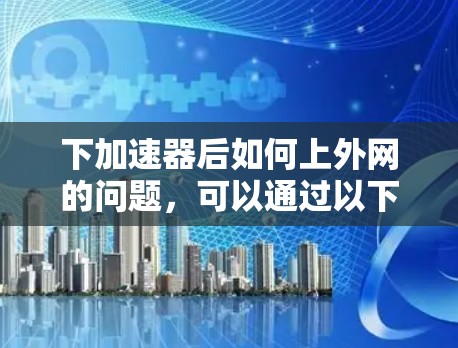 下加速器后如何上外网的问题，可以通过以下步骤解决