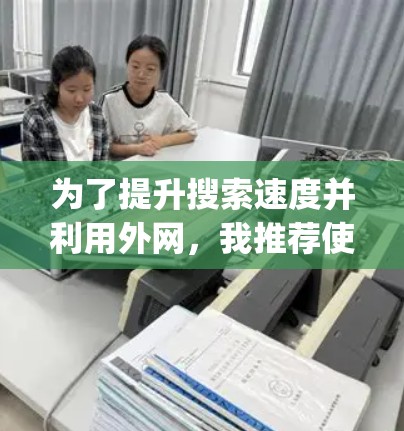 为了提升搜索速度并利用外网，我推荐使用 Bing外网加速器。该工具功能强大，价格实惠，且提供了多种加速模式，如多线程加速，能够显著提高搜索性能。以下是我的推荐和步骤说明