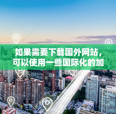 如果需要下载国外网站，可以使用一些国际化的加速工具，以下是几种常用的加速器推荐
